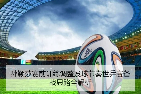 孙颖莎赛前训练调整发球节奏世乒赛备战思路全解析（M88）