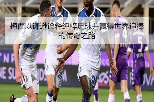 梅西以谦逊诠释纯粹足球并赢得世界追捧的传奇之路（M88）