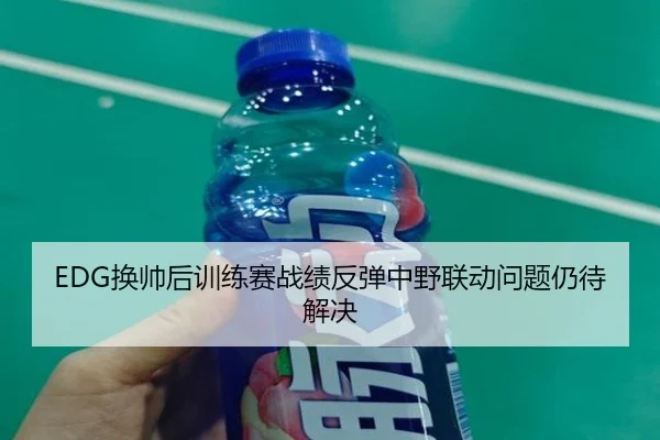 EDG换帅后训练赛战绩反弹中野联动问题仍待解决（M88）